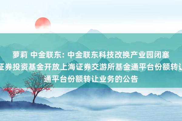 萝莉 中金联东: 中金联东科技改换产业园闭塞式基础重要证券投资基金开放上海证券交游所基金通平台份额转让业务的公告