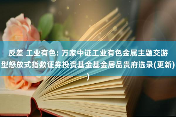 反差 工业有色: 万家中证工业有色金属主题交游型怒放式指数证券投资基金基金居品贵府选录(更新)