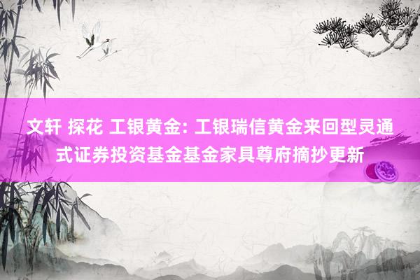 文轩 探花 工银黄金: 工银瑞信黄金来回型灵通式证券投资基金基金家具尊府摘抄更新