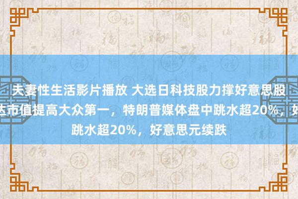 夫妻性生活影片播放 大选日科技股力撑好意思股反弹，英伟达市值提高大众第一，特朗普媒体盘中跳水超20%，好意思元续跌