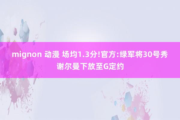 mignon 动漫 场均1.3分!官方:绿军将30号秀谢尔曼下放至G定约