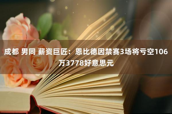 成都 男同 薪资巨匠：恩比德因禁赛3场将亏空106万3778好意思元