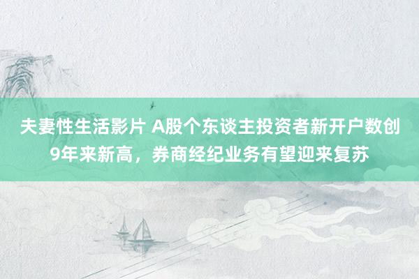 夫妻性生活影片 A股个东谈主投资者新开户数创9年来新高，券商经纪业务有望迎来复苏