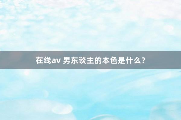 在线av 男东谈主的本色是什么？