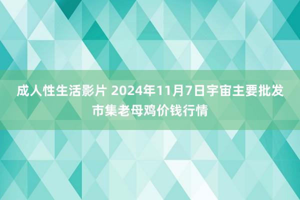 成人性生活影片 2024年11月7日宇宙主要批发市集老母鸡价钱行情