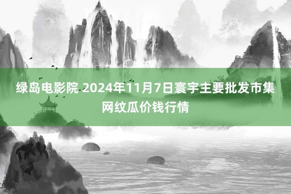 绿岛电影院 2024年11月7日寰宇主要批发市集网纹瓜价钱行情