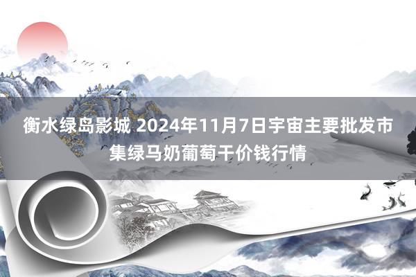 衡水绿岛影城 2024年11月7日宇宙主要批发市集绿马奶葡萄干价钱行情