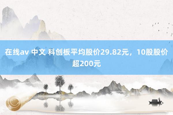 在线av 中文 科创板平均股价29.82元，10股股价超200元