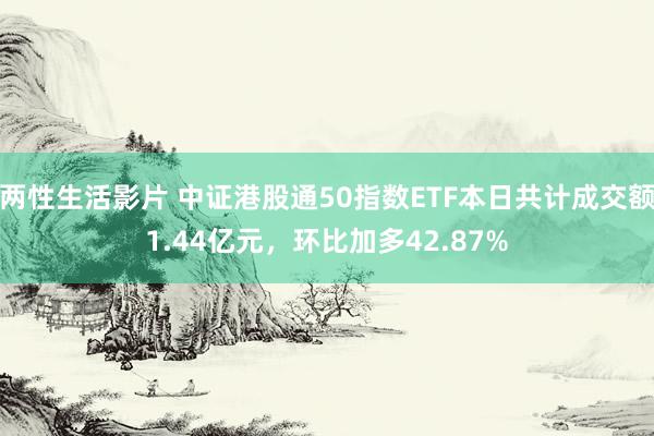 两性生活影片 中证港股通50指数ETF本日共计成交额1.44亿元，环比加多42.87%