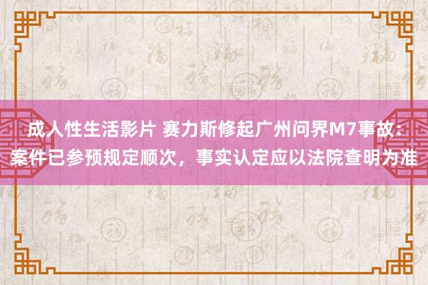 成人性生活影片 赛力斯修起广州问界M7事故：案件已参预规定顺次，事实认定应以法院查明为准