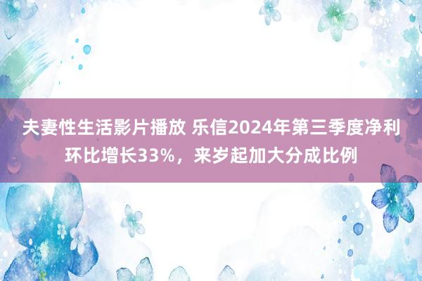 夫妻性生活影片播放 乐信2024年第三季度净利环比增长33%，来岁起加大分成比例