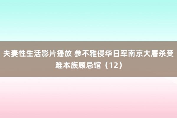 夫妻性生活影片播放 参不雅侵华日军南京大屠杀受难本族顾忌馆（12）