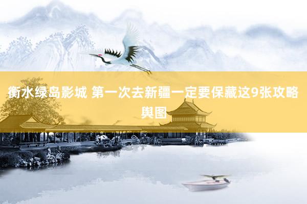 衡水绿岛影城 第一次去新疆一定要保藏这9张攻略舆图