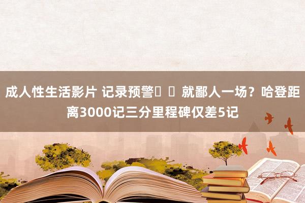 成人性生活影片 记录预警⌛️就鄙人一场？哈登距离3000记三分里程碑仅差5记