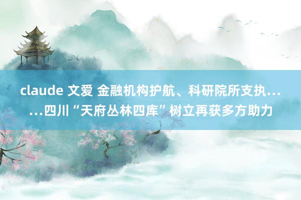 claude 文爱 金融机构护航、科研院所支执……四川“天府丛林四库”树立再获多方助力