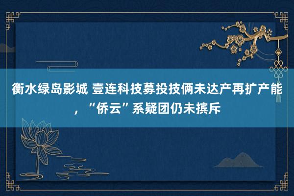 衡水绿岛影城 壹连科技募投技俩未达产再扩产能，“侨云”系疑团仍未摈斥