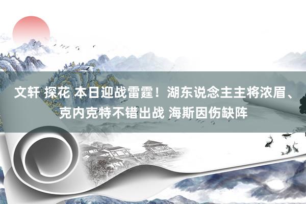 文轩 探花 本日迎战雷霆！湖东说念主主将浓眉、克内克特不错出战 海斯因伤缺阵