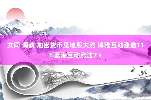 女同 调教 加密货币见地股大涨 博雅互动涨逾11%蓝港互动涨逾7%