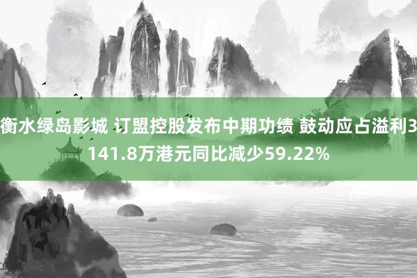 衡水绿岛影城 订盟控股发布中期功绩 鼓动应占溢利3141.8万港元同比减少59.22%