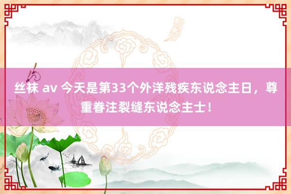 丝袜 av 今天是第33个外洋残疾东说念主日，尊重眷注裂缝东说念主士！