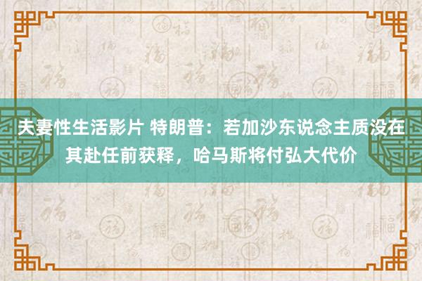 夫妻性生活影片 特朗普：若加沙东说念主质没在其赴任前获释，哈马斯将付弘大代价