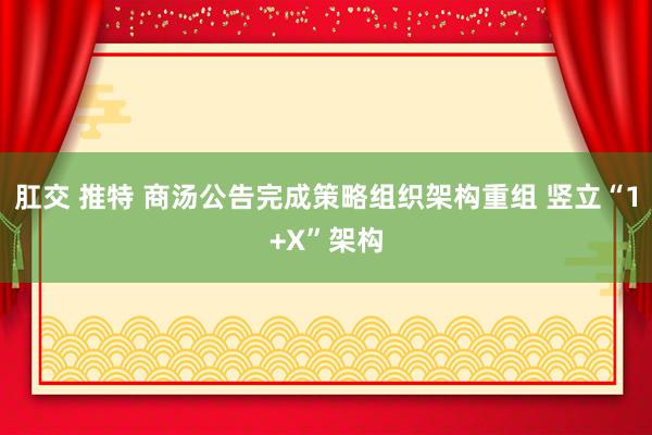 肛交 推特 商汤公告完成策略组织架构重组 竖立“1+X”架构