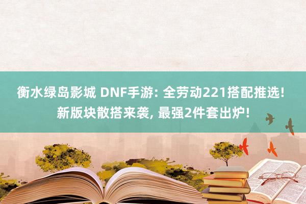 衡水绿岛影城 DNF手游: 全劳动221搭配推选! 新版块散搭来袭， 最强2件套出炉!