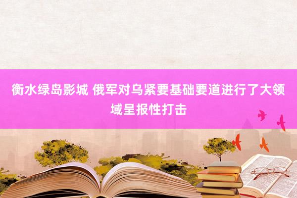 衡水绿岛影城 俄军对乌紧要基础要道进行了大领域呈报性打击