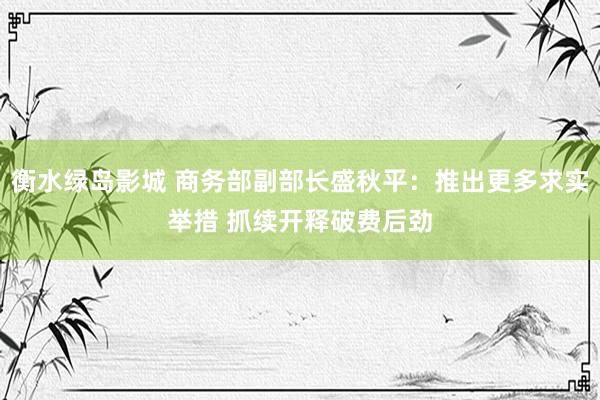 衡水绿岛影城 商务部副部长盛秋平：推出更多求实举措 抓续开释破费后劲