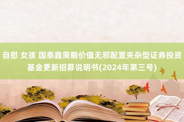 自慰 女孩 国泰鑫策略价值无邪配置夹杂型证券投资基金更新招募说明书(2024年第三号)