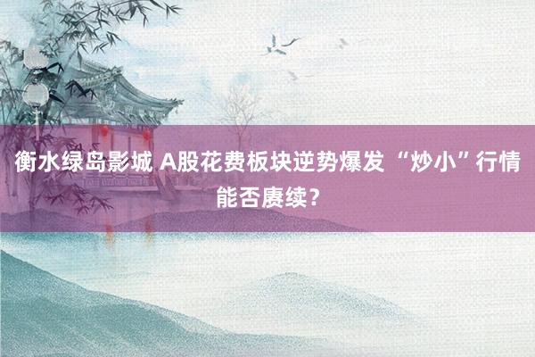 衡水绿岛影城 A股花费板块逆势爆发 “炒小”行情能否赓续？