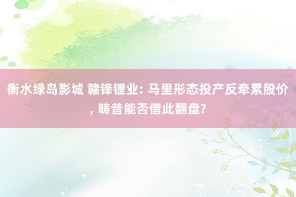 衡水绿岛影城 赣锋锂业: 马里形态投产反牵累股价， 畴昔能否借此翻盘?