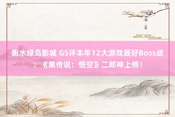 衡水绿岛影城 GS评本年12大游戏最好Boss战：《黑传说：悟空》二郎神上榜！