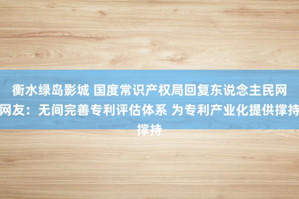 衡水绿岛影城 国度常识产权局回复东说念主民网网友：无间完善专利评估体系 为专利产业化提供撑持