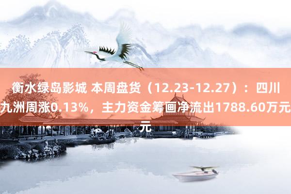 衡水绿岛影城 本周盘货（12.23-12.27）：四川九洲周涨0.13%，主力资金筹画净流出1788.60万元