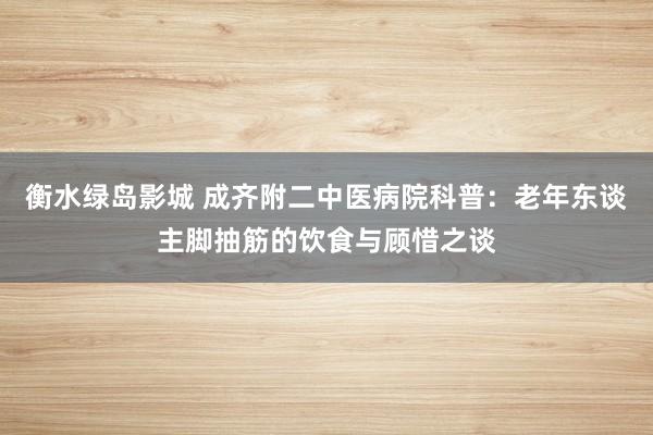 衡水绿岛影城 成齐附二中医病院科普：老年东谈主脚抽筋的饮食与顾惜之谈