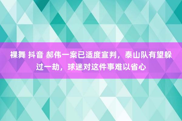 裸舞 抖音 郝伟一案已适度宣判，泰山队有望躲过一劫，球迷对这件事难以省心