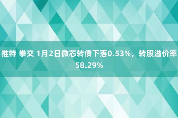 推特 拳交 1月2日微芯转债下落0.53%，转股溢价率58.29%