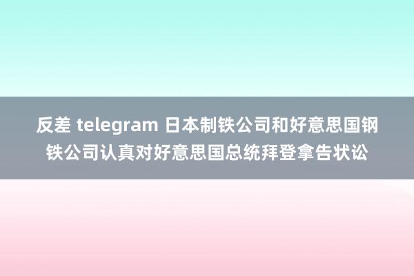 反差 telegram 日本制铁公司和好意思国钢铁公司认真对好意思国总统拜登拿告状讼