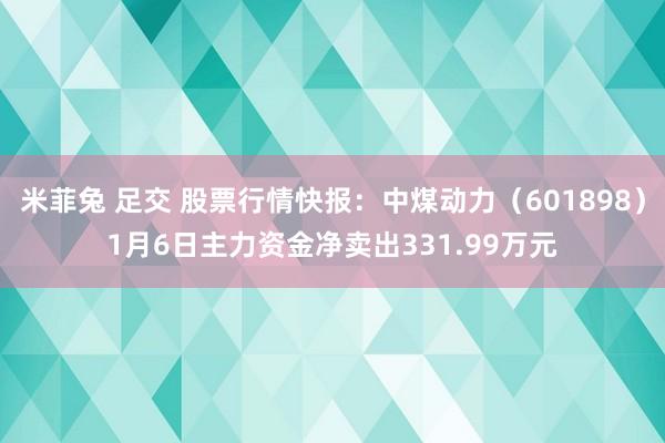 米菲兔 足交 股票行情快报：中煤动力（601898）1月6日主力资金净卖出331.99万元