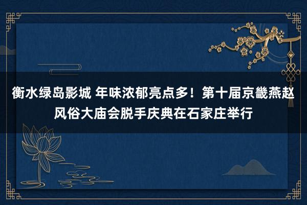 衡水绿岛影城 年味浓郁亮点多！第十届京畿燕赵风俗大庙会脱手庆典在石家庄举行