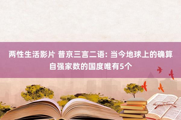 两性生活影片 普京三言二语: 当今地球上的确算自强家数的国度唯有5个