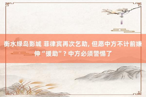 衡水绿岛影城 菲律宾再次乞助， 但愿中方不计前嫌伸“援助”? 中方必须警惕了