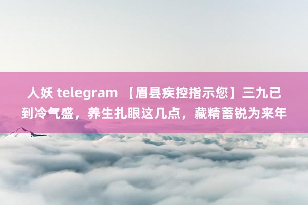 人妖 telegram 【眉县疾控指示您】三九已到冷气盛，养生扎眼这几点，藏精蓄锐为来年