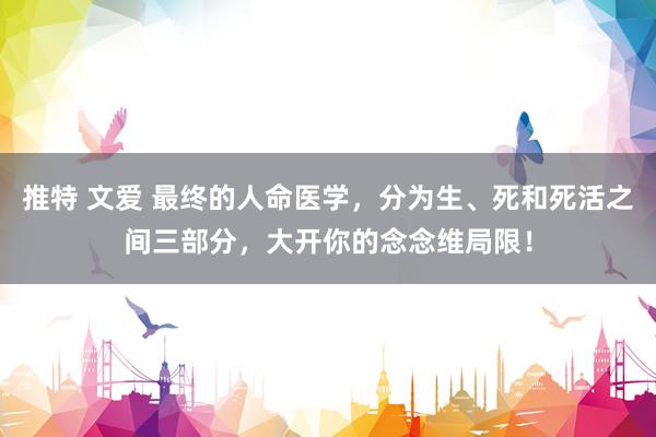 推特 文爱 最终的人命医学，分为生、死和死活之间三部分，大开你的念念维局限！