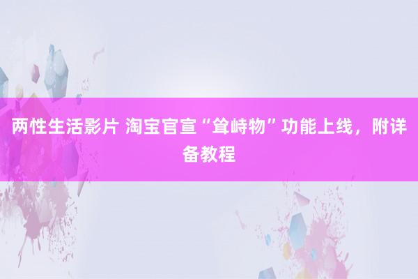 两性生活影片 淘宝官宣“耸峙物”功能上线，附详备教程