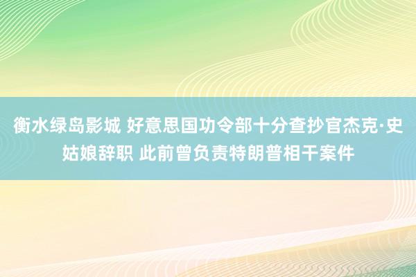 衡水绿岛影城 好意思国功令部十分查抄官杰克·史姑娘辞职 此前曾负责特朗普相干案件