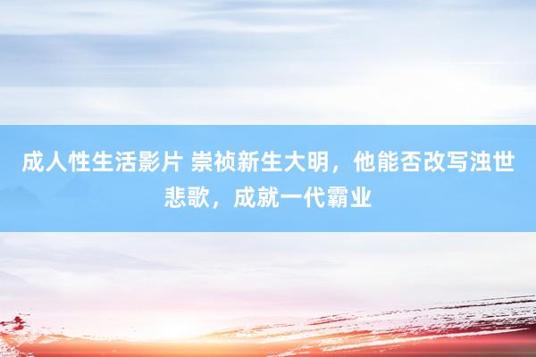 成人性生活影片 崇祯新生大明，他能否改写浊世悲歌，成就一代霸业