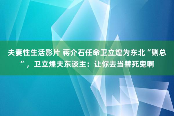 夫妻性生活影片 蒋介石任命卫立煌为东北“剿总”，卫立煌夫东谈主：让你去当替死鬼啊