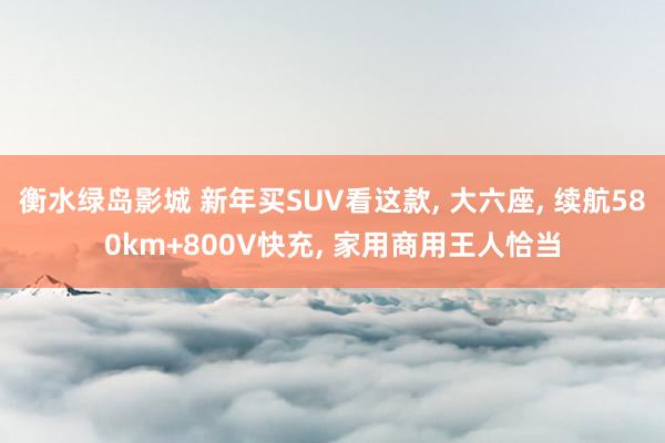 衡水绿岛影城 新年买SUV看这款， 大六座， 续航580km+800V快充， 家用商用王人恰当